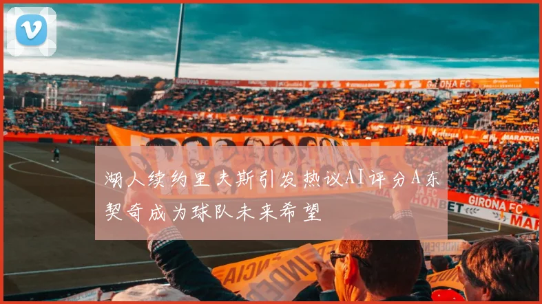 湖人续约里夫斯引发热议AI评分A东契奇成为球队未来希望