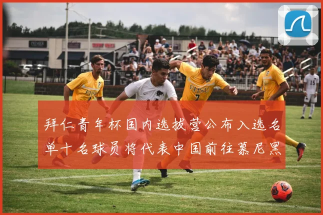 拜仁青年杯国内选拔营公布入选名单十名球员将代表中国前往慕尼黑
