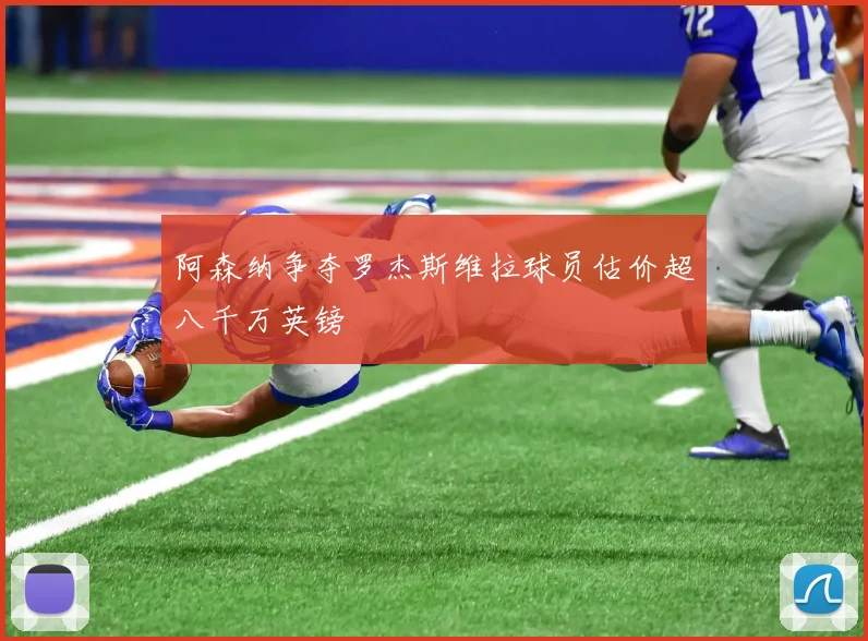阿森纳争夺罗杰斯维拉球员估价超八千万英镑