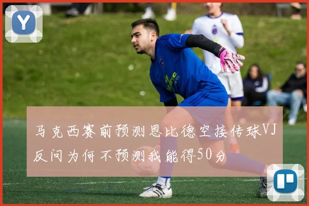 马克西赛前预测恩比德空接传球VJ反问为何不预测我能得50分