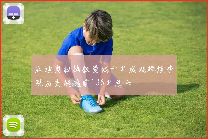 瓜迪奥拉执教曼城十年成就辉煌夺冠历史超越前136年总和
