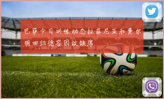 巴萨今日训练动态拉菲尼亚和费尔明回归德容因故缺席