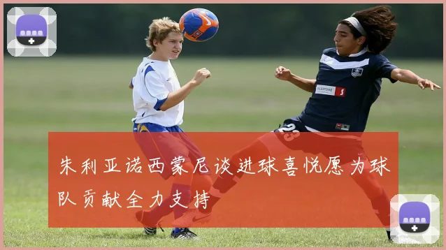 朱利亚诺西蒙尼谈进球喜悦愿为球队贡献全力支持