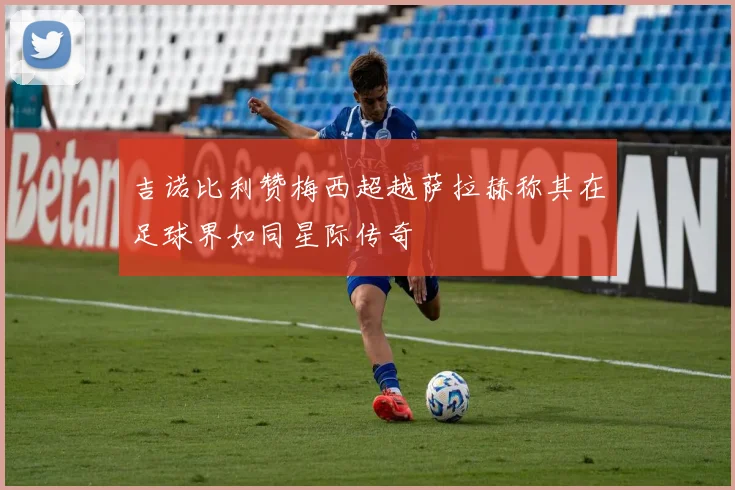 吉诺比利赞梅西超越萨拉赫称其在足球界如同星际传奇