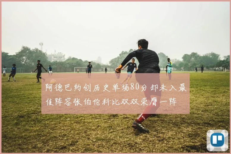 阿德巴约创历史单场80分却未入最佳阵容张伯伦科比双双荣膺一阵