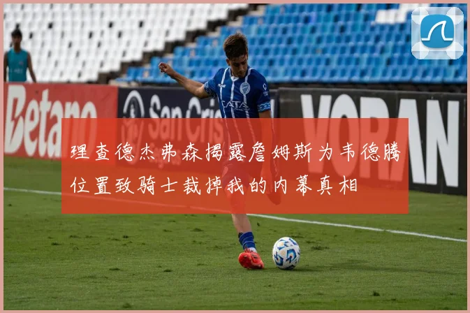 理查德杰弗森揭露詹姆斯为韦德腾位置致骑士裁掉我的内幕真相