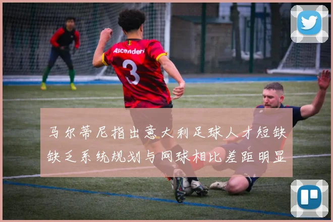马尔蒂尼指出意大利足球人才短缺缺乏系统规划与网球相比差距明显