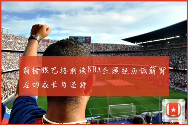 前榜眼巴格利谈NBA生涯经历低薪背后的成长与坚持