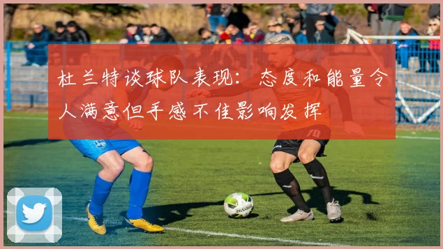 杜兰特谈球队表现：态度和能量令人满意但手感不佳影响发挥