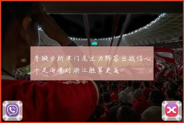 李璇分析津门虎主力阵容出战信心十足海港对浙江胜算更高