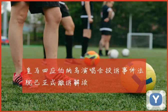 皇马回应伯纳乌演唱会投诉事件法院已正式撤诉解读