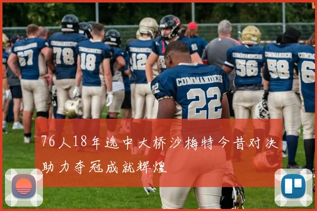 76人18年选中大桥沙梅特今昔对决助力夺冠成就辉煌