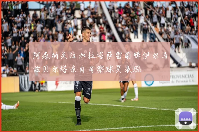 阿森纳关注加拉塔萨雷前锋伊尔马兹贝尔塔亲自考察球员表现